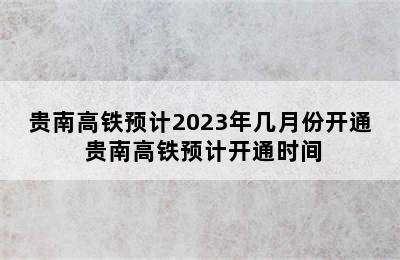 贵南高铁预计2023年几月份开通 贵南高铁预计开通时间